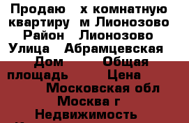 Продаю 2-х комнатную  квартиру  м.Лионозово › Район ­ Лионозово › Улица ­ Абрамцевская › Дом ­ 12 › Общая площадь ­ 53 › Цена ­ 8 000 000 - Московская обл., Москва г. Недвижимость » Квартиры продажа   . Московская обл.